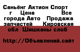 Саньёнг Актион Спорт 2008 г. › Цена ­ 200 000 - Все города Авто » Продажа запчастей   . Кировская обл.,Шишканы слоб.